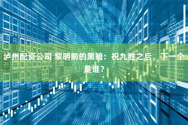 泸州配资公司 黎明前的黑暗：祝九胜之后，下一个是谁？