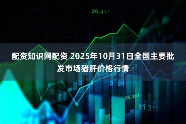 配资知识网配资 2025年10月31日全国主要批发市场猪肝价格行情