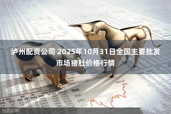 泸州配资公司 2025年10月31日全国主要批发市场猪肚价格行情