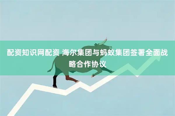 配资知识网配资 海尔集团与蚂蚁集团签署全面战略合作协议