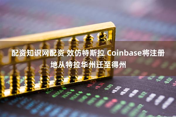 配资知识网配资 效仿特斯拉 Coinbase将注册地从特拉华州迁至得州