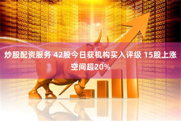 炒股配资服务 42股今日获机构买入评级 15股上涨空间超20%