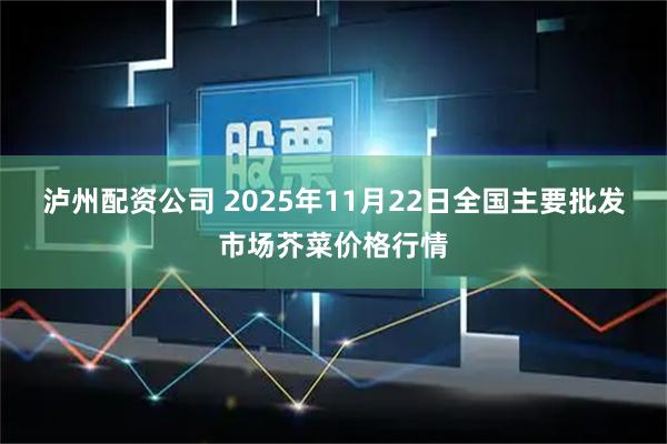 泸州配资公司 2025年11月22日全国主要批发市场芥菜价格行情