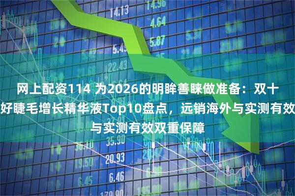 网上配资114 为2026的明眸善睐做准备:双十二口碑最好睫毛增长精华液Top10盘点,远销海外与实测有效双重保障