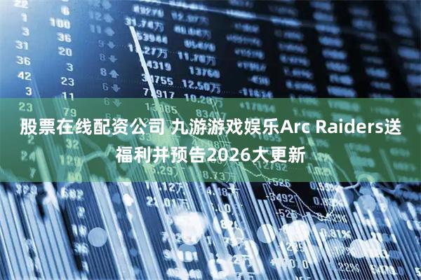 股票在线配资公司 九游游戏娱乐Arc Raiders送福利并预告2026大更新