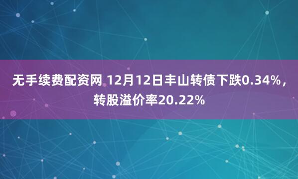 无手续费配资网 12月12日丰山转债下跌0.34%,转股溢价率20.22%