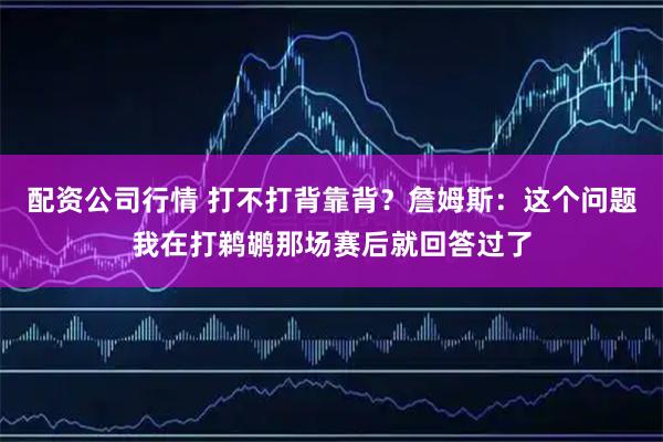配资公司行情 打不打背靠背？詹姆斯：这个问题我在打鹈鹕那场赛后就回答过了