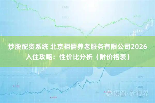 炒股配资系统 北京相儒养老服务有限公司2026入住攻略:性价比分析(附价格表)