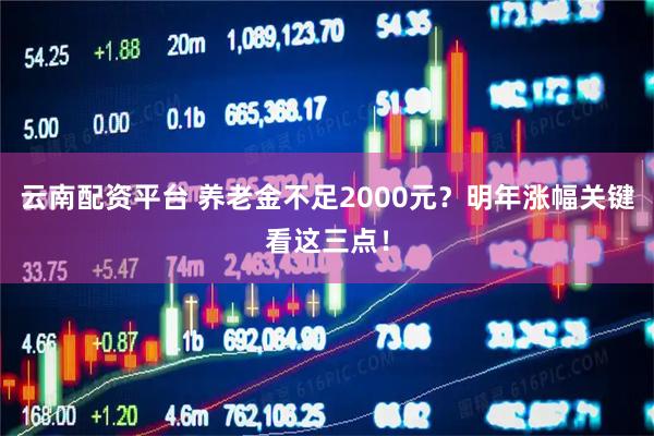 云南配资平台 养老金不足2000元?明年涨幅关键看这三点!