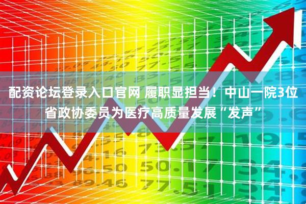 配资论坛登录入口官网 履职显担当！中山一院3位省政协委员为医疗高质量发展“发声”