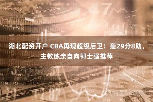 湖北配资开户 CBA再现超级后卫！轰29分8助，主教练亲自向郭士强推荐
