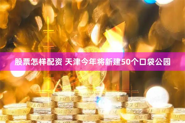 股票怎样配资 天津今年将新建50个口袋公园
