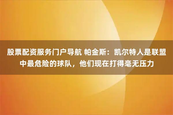 股票配资服务门户导航 帕金斯:凯尔特人是联盟中最危险的球队,他们现在打得毫无压力