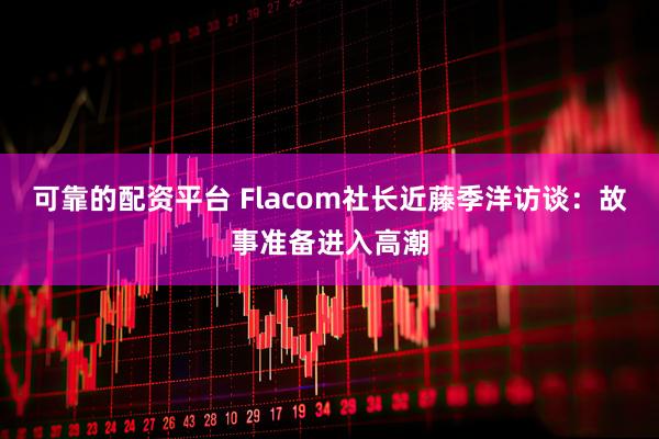 可靠的配资平台 Flacom社长近藤季洋访谈：故事准备进入高潮