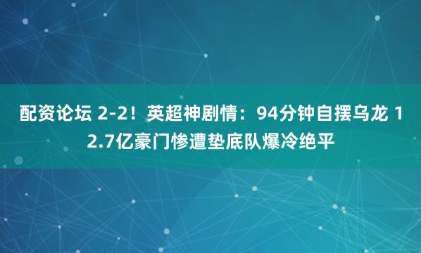配资论坛 2-2！英超神剧情：94分钟自摆乌龙 12.7亿豪门惨遭垫底队爆冷绝平