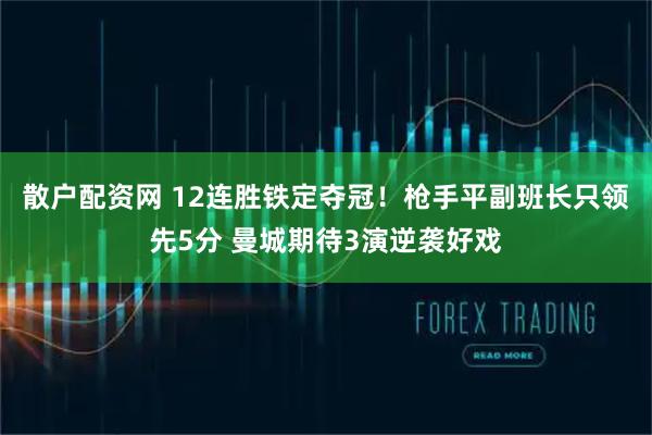 散户配资网 12连胜铁定夺冠!枪手平副班长只领先5分 曼城期待3演逆袭好戏