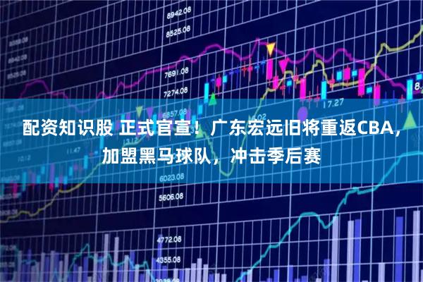 配资知识股 正式官宣!广东宏远旧将重返CBA,加盟黑马球队,冲击季后赛
