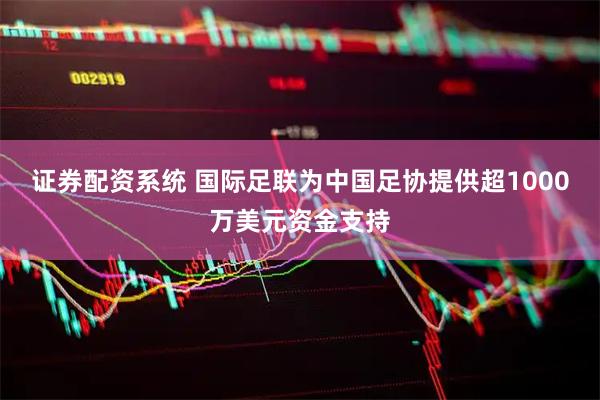 证券配资系统 国际足联为中国足协提供超1000万美元资金支持