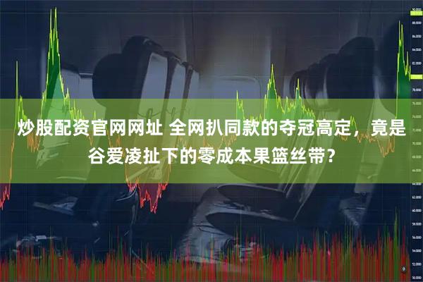 炒股配资官网网址 全网扒同款的夺冠高定,竟是谷爱凌扯下的零成本果篮丝带?