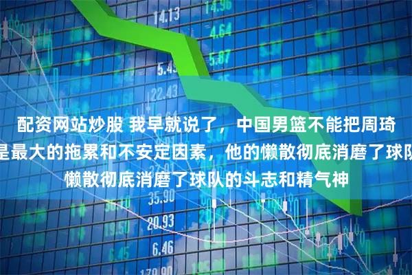 配资网站炒股 我早就说了，中国男篮不能把周琦招进国家队，他是最大的拖累和不安定因素，他的懒散彻底消磨了球队的斗志和精气神
