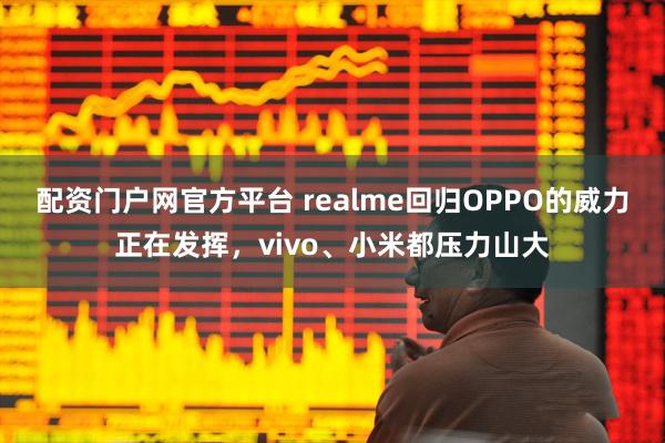 配资门户网官方平台 realme回归OPPO的威力正在发挥，vivo、小米都压力山大