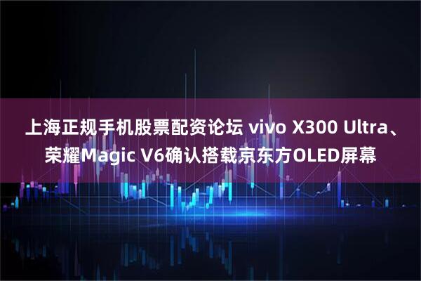 上海正规手机股票配资论坛 vivo X300 Ultra、荣耀Magic V6确认搭载京东方OLED屏幕