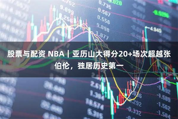 股票与配资 NBA|亚历山大得分20+场次超越张伯伦,独居历史第一