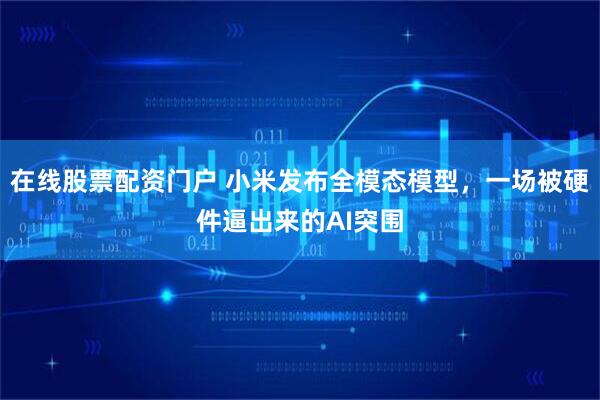 在线股票配资门户 小米发布全模态模型,一场被硬件逼出来的AI突围