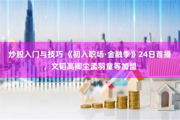 炒股入门与技巧 《初入职场·金融季》24日首播，文韬高卿尘孟羽童等加盟