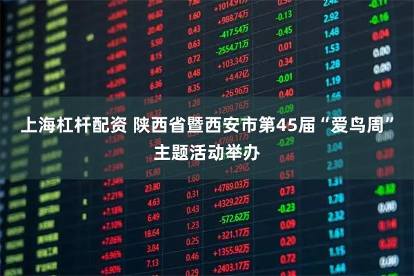 上海杠杆配资 陕西省暨西安市第45届“爱鸟周”主题活动举办