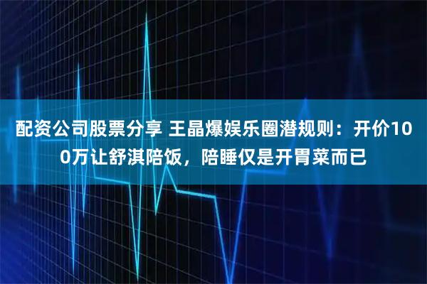 配资公司股票分享 王晶爆娱乐圈潜规则：开价100万让舒淇陪饭，陪睡仅是开胃菜而已