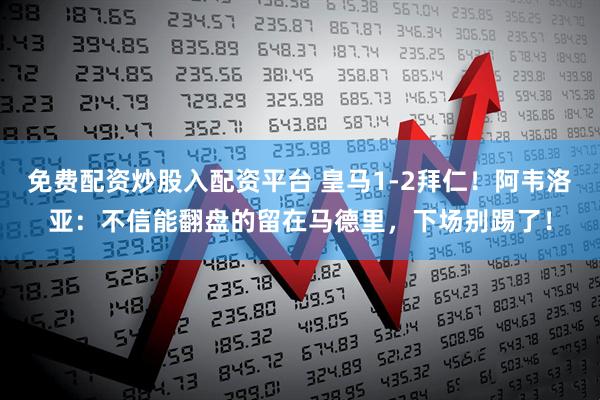 免费配资炒股入配资平台 皇马1-2拜仁！阿韦洛亚：不信能翻盘的留在马德里，下场别踢了！