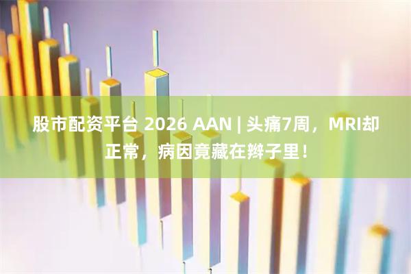 股市配资平台 2026 AAN | 头痛7周，MRI却正常，病因竟藏在辫子里！
