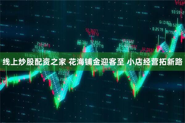 线上炒股配资之家 花海铺金迎客至 小店经营拓新路
