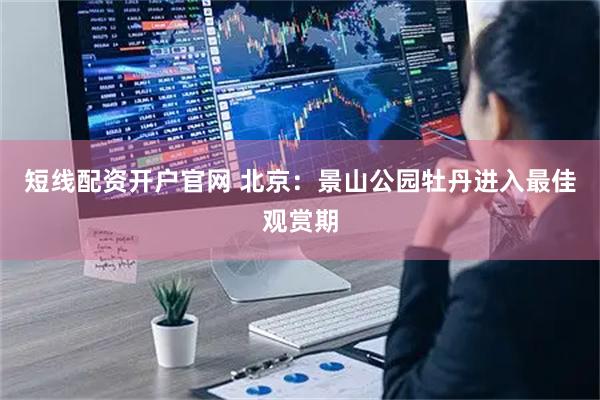 短线配资开户官网 北京：景山公园牡丹进入最佳观赏期