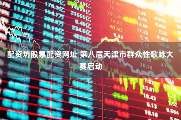 配资坊股票配资网址 第八届天津市群众性歌咏大赛启动