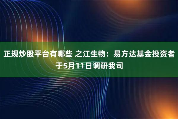 正规炒股平台有哪些 之江生物：易方达基金投资者于5月11日调研我司