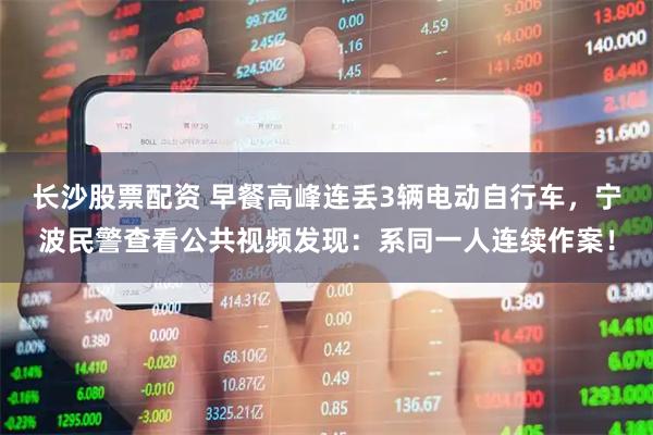 长沙股票配资 早餐高峰连丢3辆电动自行车，宁波民警查看公共视频发现：系同一人连续作案！