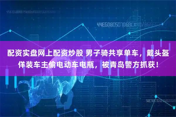 配资实盘网上配资炒股 男子骑共享单车，戴头盔佯装车主偷电动车电瓶，被青岛警方抓获！