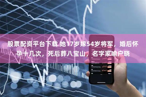 股票配资平台下载 她17岁嫁54岁将军，婚后怀孕十几次，死后葬八宝山，名字家喻户晓