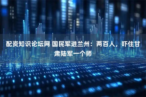 配资知识论坛网 国民军进兰州：两百人，吓住甘肃陆军一个师