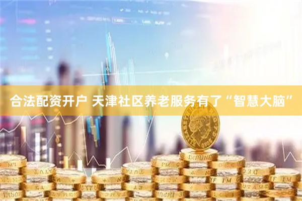 合法配资开户 天津社区养老服务有了“智慧大脑”